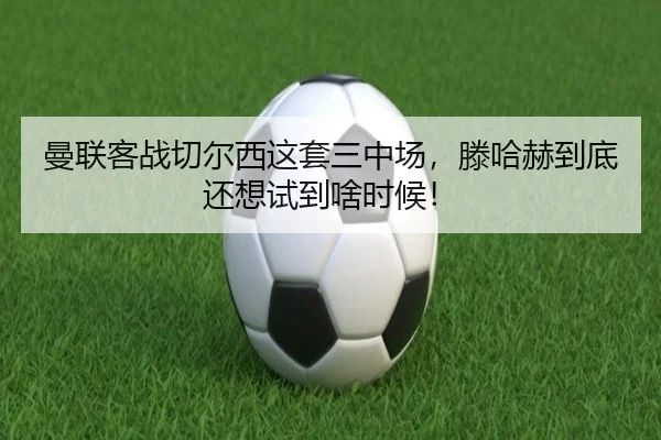 曼联客战切尔西这套三中场，滕哈赫到底还想试到啥时候！