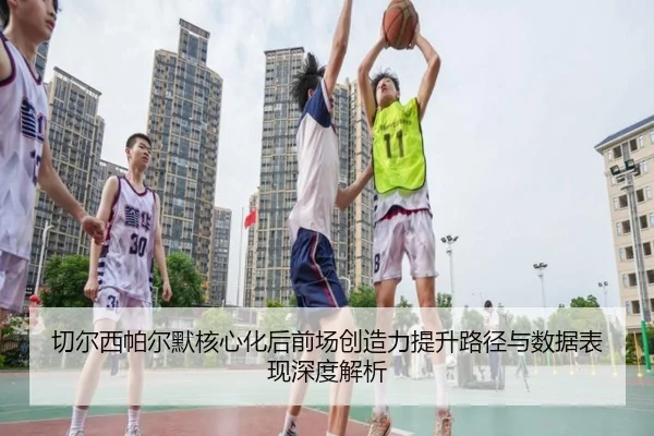 切尔西帕尔默核心化后前场创造力提升路径与数据表现深度解析