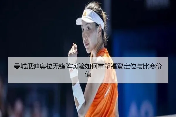 曼城瓜迪奥拉无锋阵实验如何重塑福登定位与比赛价值