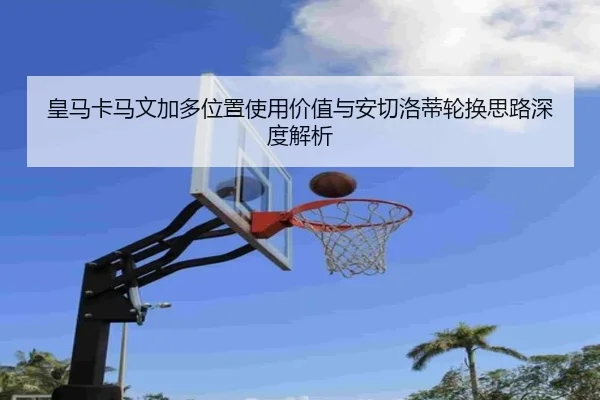皇马卡马文加多位置使用价值与安切洛蒂轮换思路深度解析