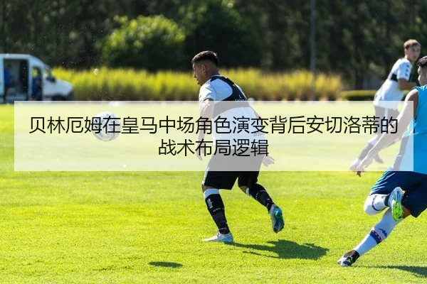 贝林厄姆在皇马中场角色演变背后安切洛蒂的战术布局逻辑