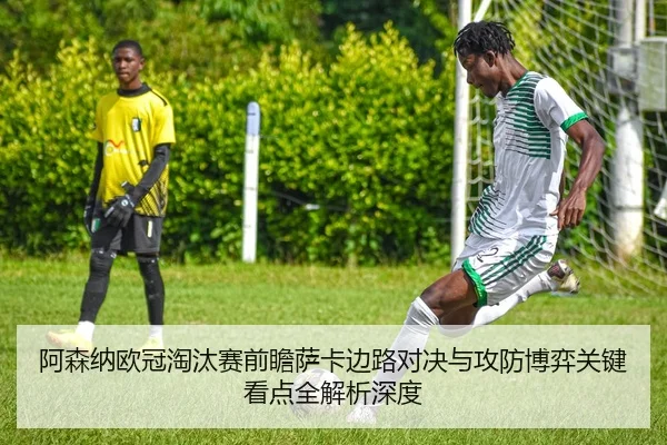 阿森纳欧冠淘汰赛前瞻萨卡边路对决与攻防博弈关键看点全解析深度