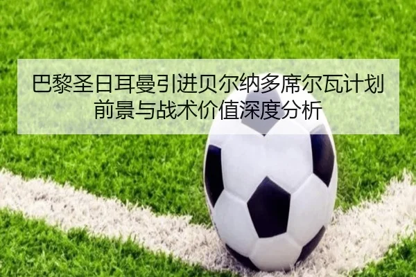 巴黎圣日耳曼引进贝尔纳多席尔瓦计划前景与战术价值深度分析